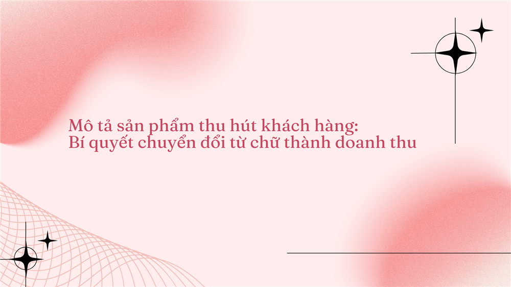 Cách viết mô tả sản phẩm thu hút khách hàng: Bí quyết chuyển đổi từ chữ thành doanh thu